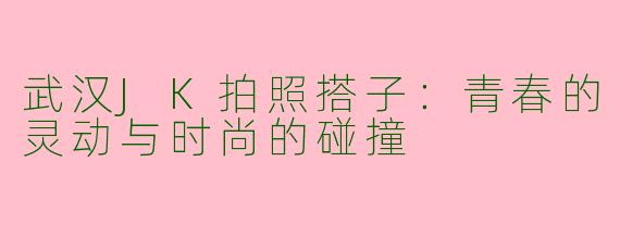 武汉JK拍照搭子：青春的灵动与时尚的碰撞