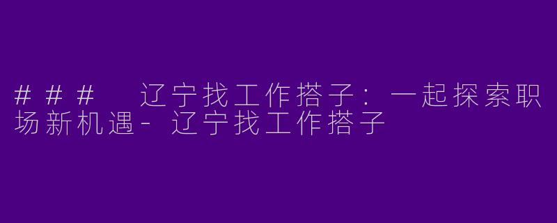 ### 辽宁找工作搭子：一起探索职场新机遇-辽宁找工作搭子
