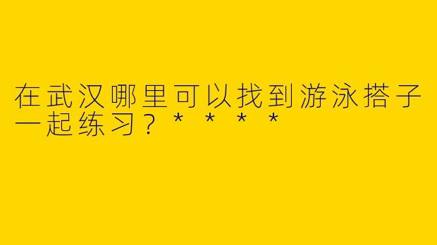 在武汉哪里可以找到游泳搭子一起练习?****