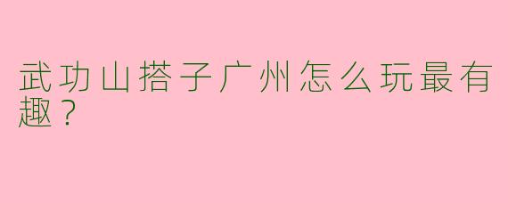 武功山搭子广州怎么玩最有趣？