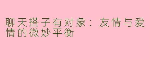 聊天搭子有对象：友情与爱情的微妙平衡