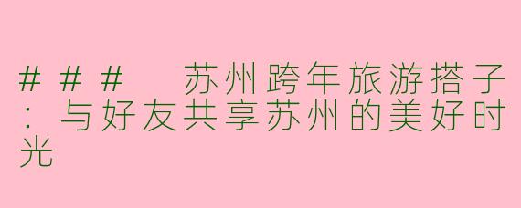 ### 苏州跨年旅游搭子:与好友共享苏州的美好时光