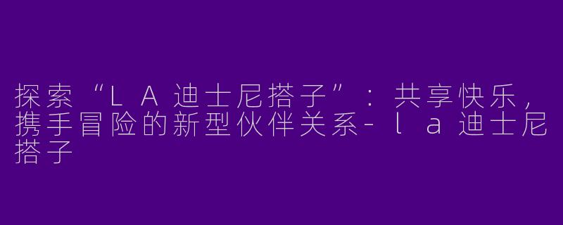 探索“LA迪士尼搭子”:共享快乐,携手冒险的新型伙伴关系