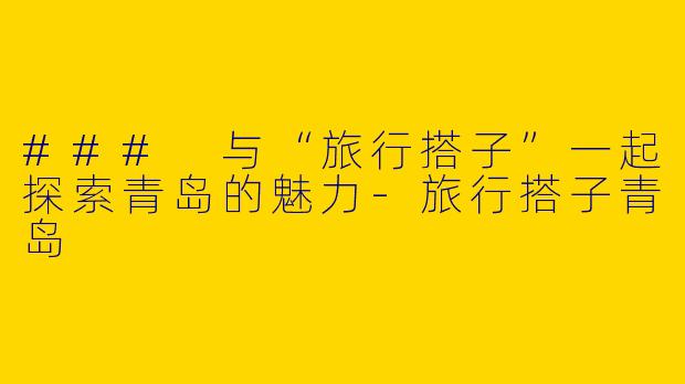 ### 与“旅行搭子”一起探索青岛的魅力
