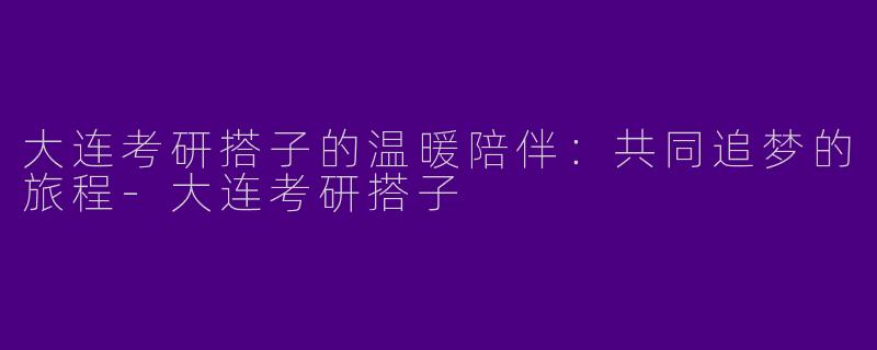大连考研搭子的温暖陪伴：共同追梦的旅程