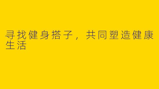 寻找健身搭子，共同塑造健康生活