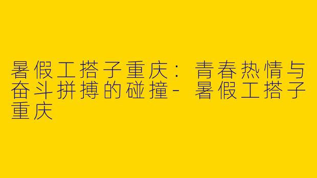 暑假工搭子重庆：青春热情与奋斗拼搏的碰撞