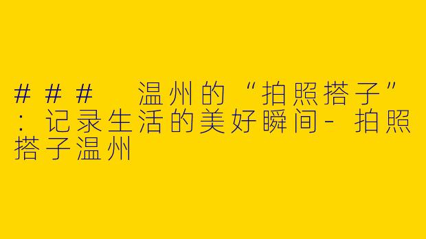 ### 温州的“拍照搭子”：记录生活的美好瞬间-拍照搭子温州