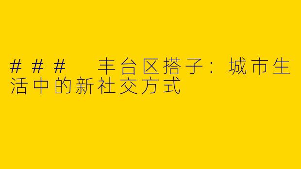 ### 丰台区搭子：城市生活中的新社交方式