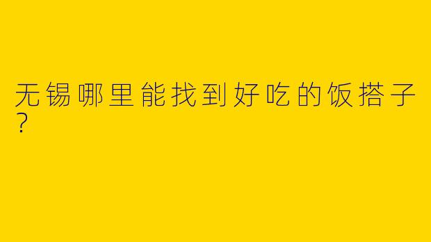 无锡哪里能找到好吃的饭搭子?
