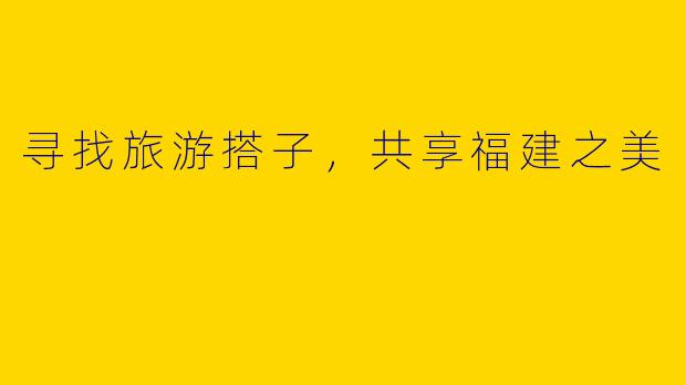 寻找旅游搭子，共享福建之美