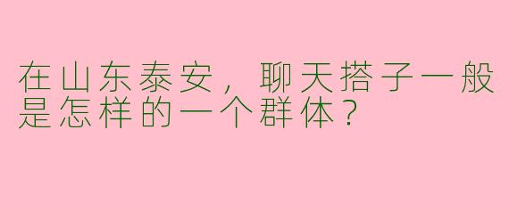 在山东泰安,聊天搭子一般是怎样的一个群体?