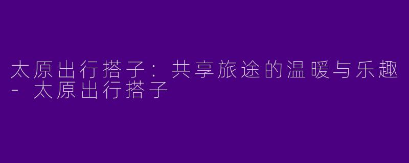 太原出行搭子：共享旅途的温暖与乐趣