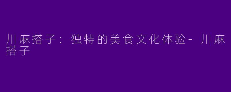 川麻搭子：独特的美食文化体验-川麻搭子