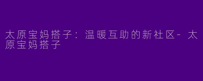 太原宝妈搭子：温暖互助的新社区-太原宝妈搭子