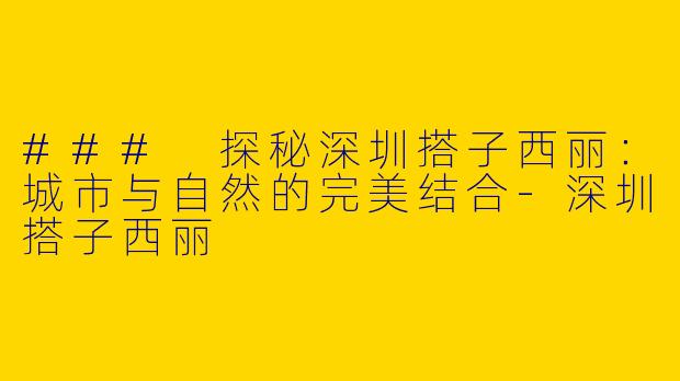 ### 探秘深圳搭子西丽：城市与自然的完美结合