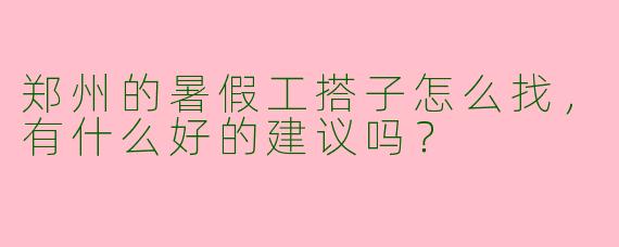 郑州的暑假工搭子怎么找，有什么好的建议吗？