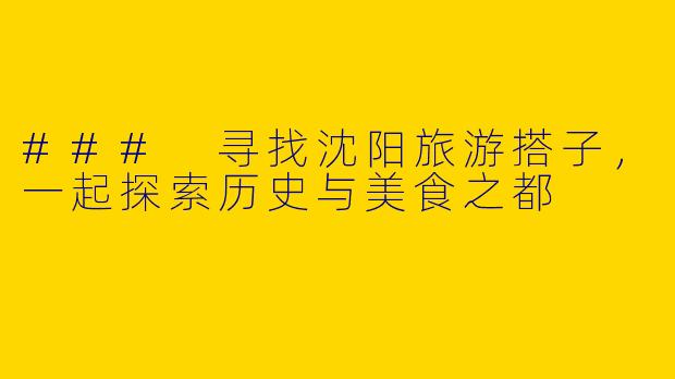 ### 寻找沈阳旅游搭子，一起探索历史与美食之都