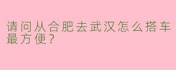 请问从合肥去武汉怎么搭车最方便？  