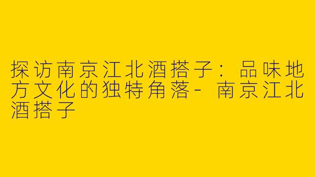 探访南京江北酒搭子：品味地方文化的独特角落-南京江北酒搭子