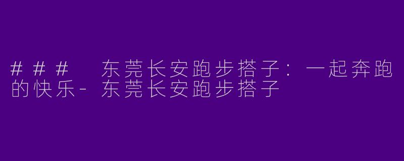 ### 东莞长安跑步搭子：一起奔跑的快乐-东莞长安跑步搭子