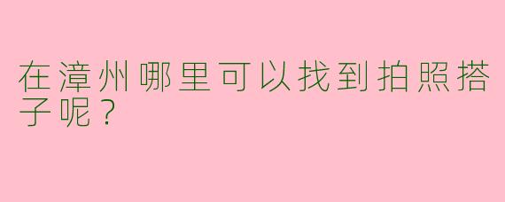 在漳州哪里可以找到拍照搭子呢？