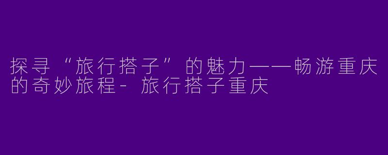 探寻“旅行搭子”的魅力——畅游重庆的奇妙旅程