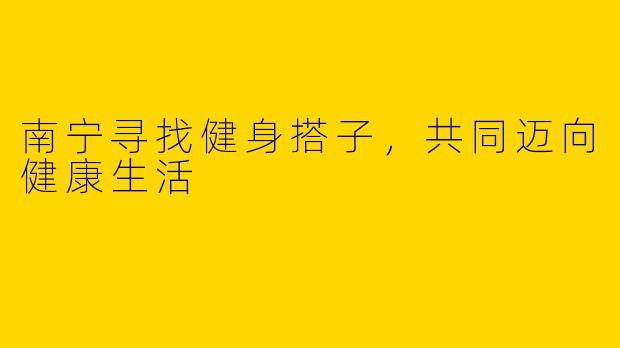 南宁寻找健身搭子，共同迈向健康生活