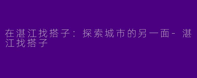 在湛江找搭子：探索城市的另一面-湛江找搭子