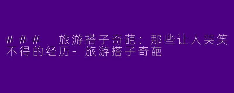 ### 旅游搭子奇葩：那些让人哭笑不得的经历