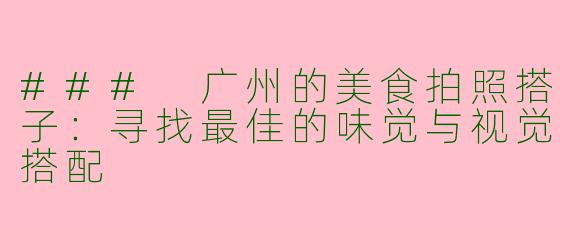 ### 广州的美食拍照搭子：寻找最佳的味觉与视觉搭配