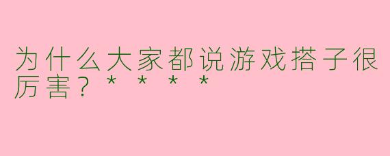 为什么大家都说游戏搭子很厉害?****