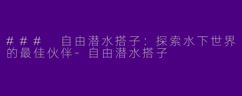 ### 自由潜水搭子：探索水下世界的最佳伙伴-自由潜水搭子