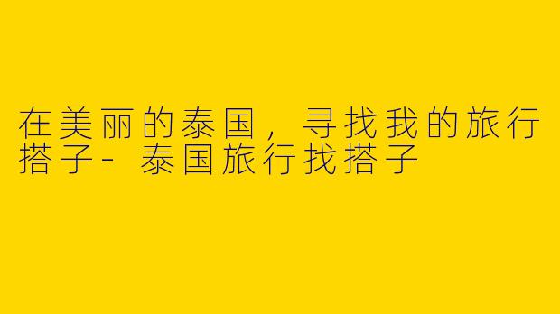 在美丽的泰国，寻找我的旅行搭子