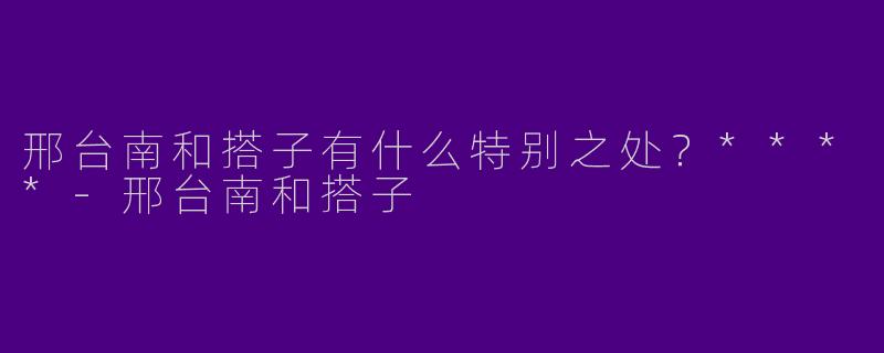 邢台南和搭子有什么特别之处?****