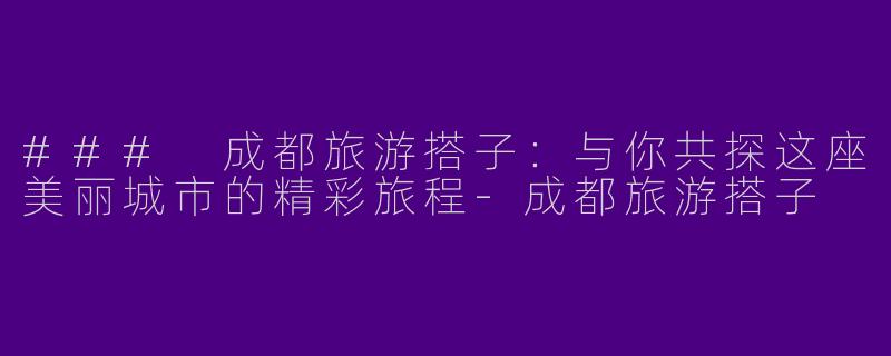 ### 成都旅游搭子：与你共探这座美丽城市的精彩旅程-成都旅游搭子