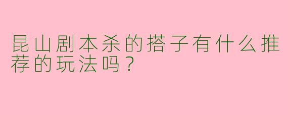 昆山剧本杀的搭子有什么推荐的玩法吗？