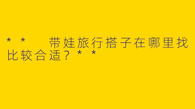 ** 带娃旅行搭子在哪里找比较合适？**