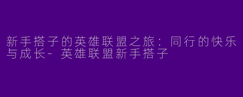 新手搭子的英雄联盟之旅：同行的快乐与成长-英雄联盟新手搭子