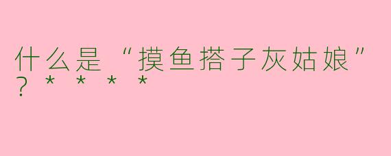什么是“摸鱼搭子灰姑娘”？****