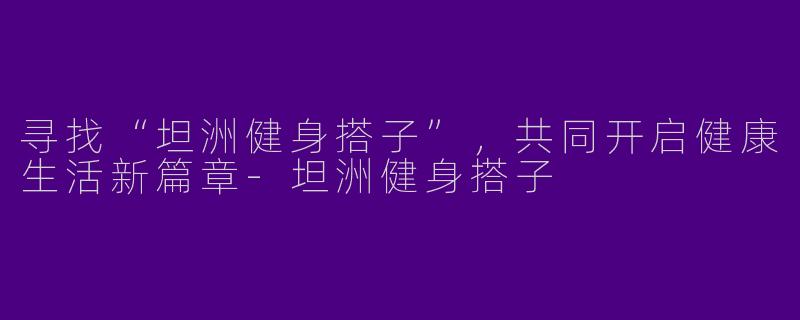 寻找“坦洲健身搭子”，共同开启健康生活新篇章-坦洲健身搭子