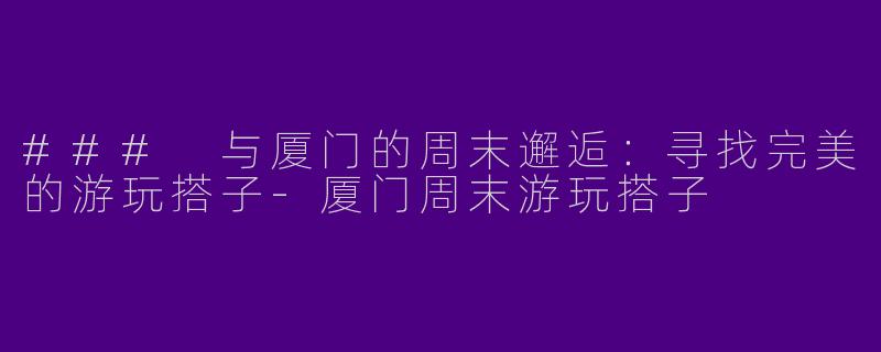 ### 与厦门的周末邂逅:寻找完美的游玩搭子