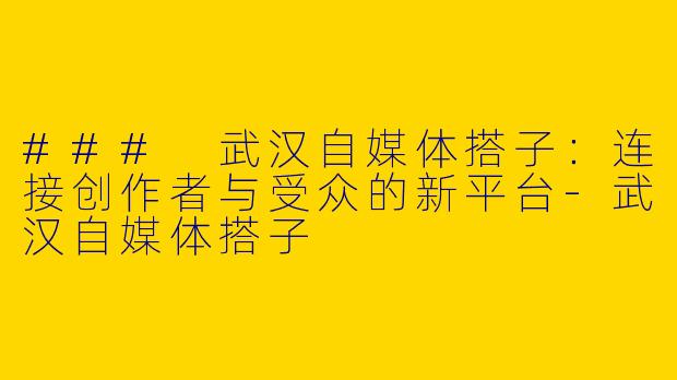 ### 武汉自媒体搭子:连接创作者与受众的新平台
