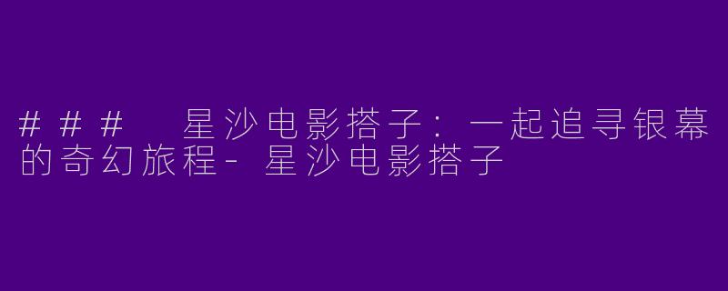 ### 星沙电影搭子：一起追寻银幕的奇幻旅程-星沙电影搭子