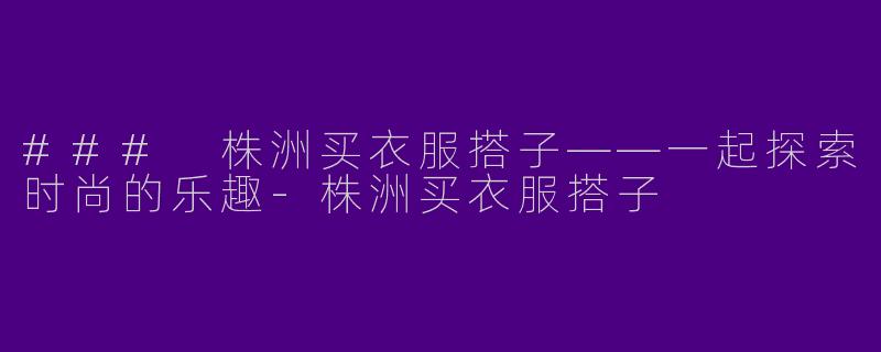 ### 株洲买衣服搭子——一起探索时尚的乐趣