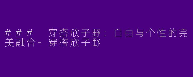 ### 穿搭欣子野：自由与个性的完美融合-穿搭欣子野