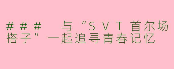 ### 与“SVT首尔场搭子”一起追寻青春记忆