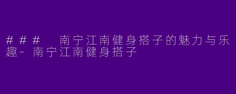 ### 南宁江南健身搭子的魅力与乐趣-南宁江南健身搭子