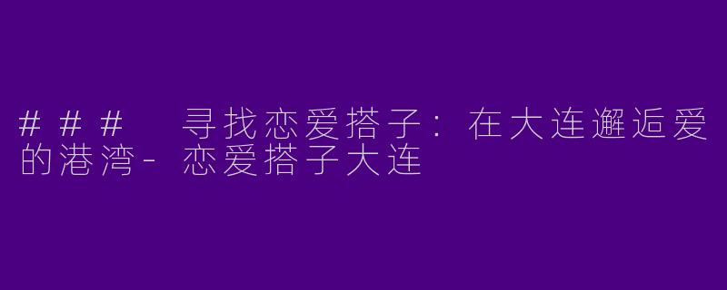 ### 寻找恋爱搭子：在大连邂逅爱的港湾-恋爱搭子大连