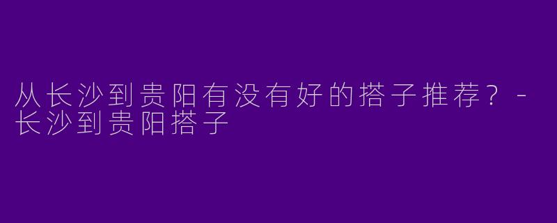 从长沙到贵阳有没有好的搭子推荐？-长沙到贵阳搭子